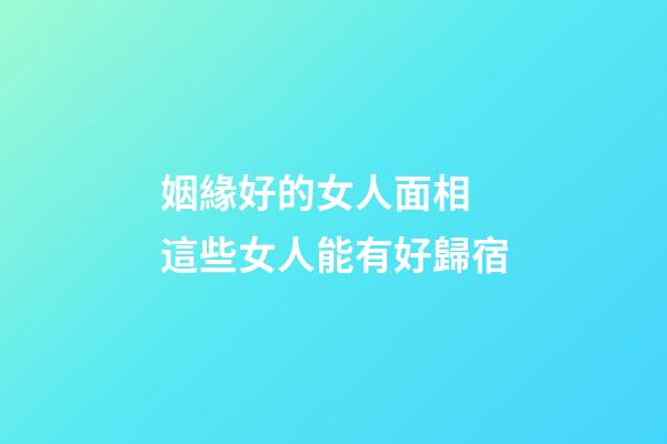 姻緣好的女人面相 這些女人能有好歸宿